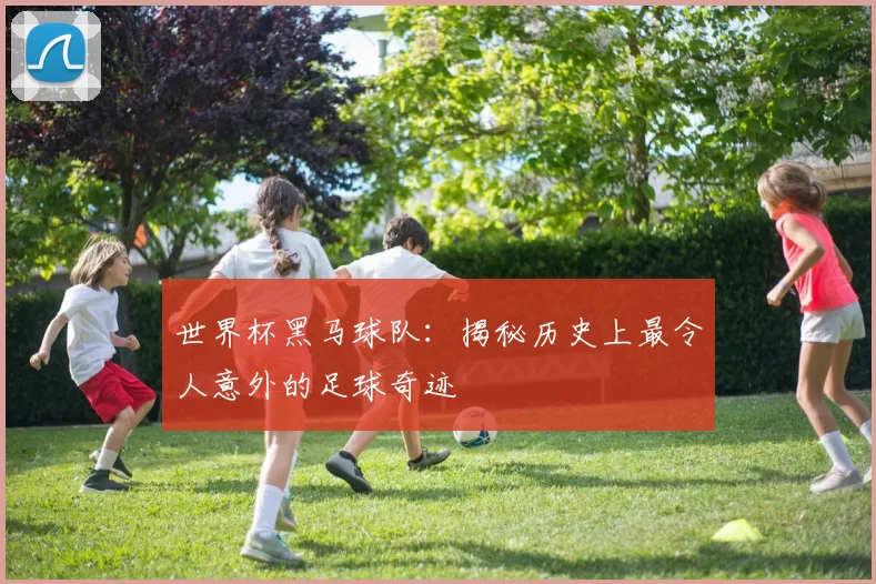 世界杯黑马球队：揭秘历史上最令人意外的足球奇迹