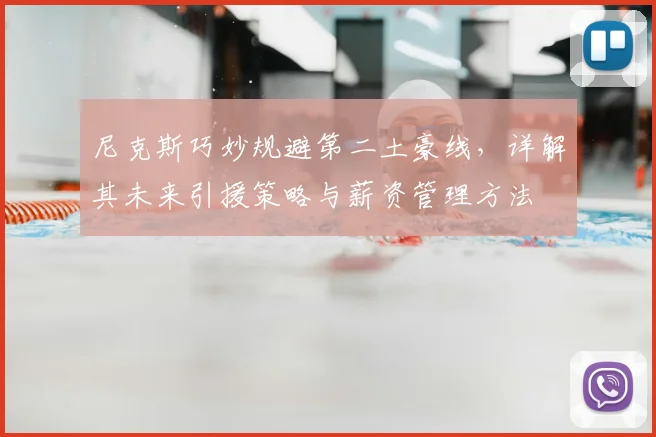 尼克斯巧妙规避第二土豪线，详解其未来引援策略与薪资管理方法