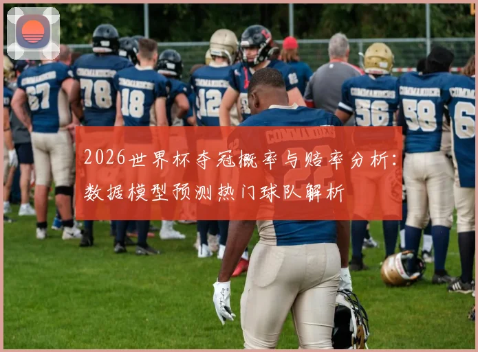 2026世界杯夺冠概率与赔率分析：数据模型预测热门球队解析