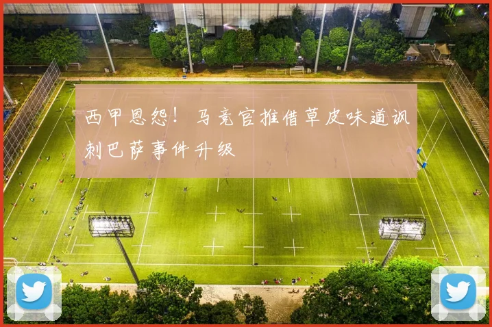 西甲恩怨！马竞官推借草皮味道讽刺巴萨事件升级