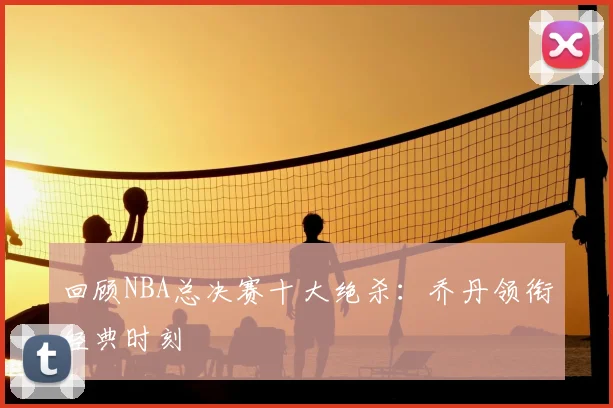 回顾NBA总决赛十大绝杀：乔丹领衔经典时刻