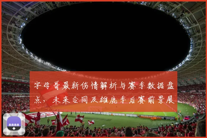 字母哥最新伤情解析与赛季数据盘点，未来合同及雄鹿季后赛前景展望