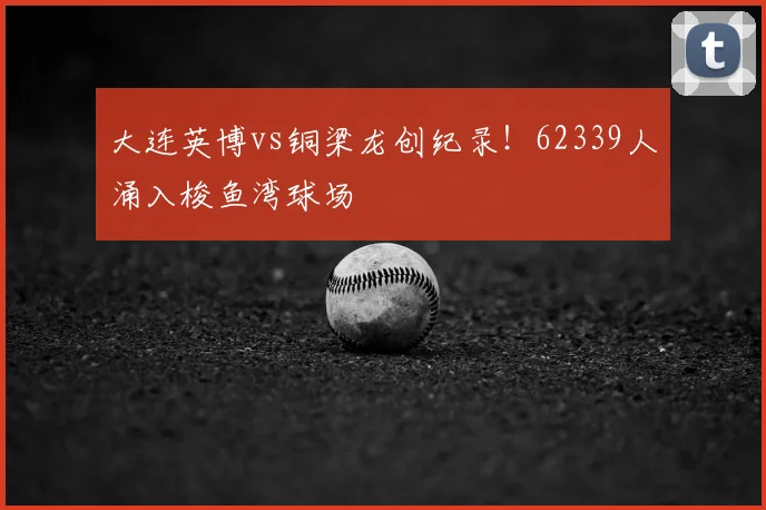 大连英博vs铜梁龙创纪录！62339人涌入梭鱼湾球场