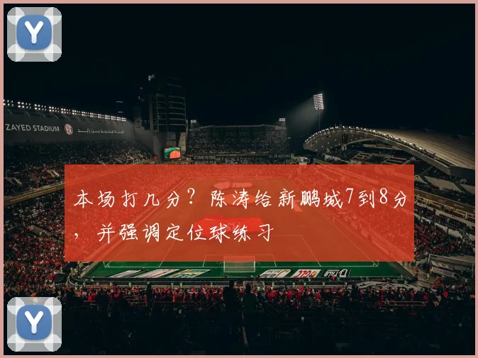 本场打几分？陈涛给新鹏城7到8分，并强调定位球练习