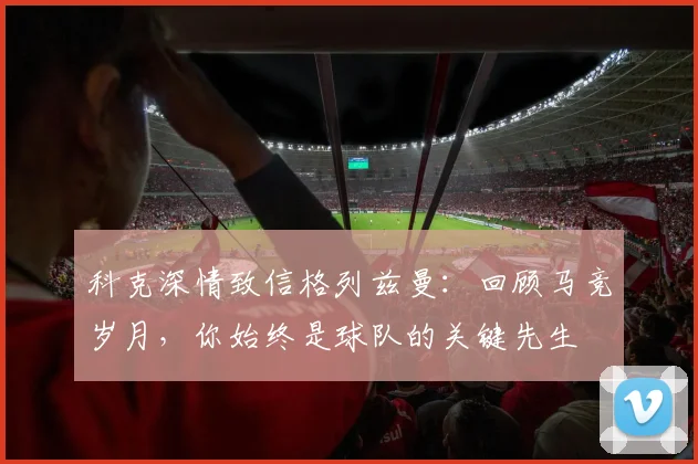 科克深情致信格列兹曼：回顾马竞岁月，你始终是球队的关键先生