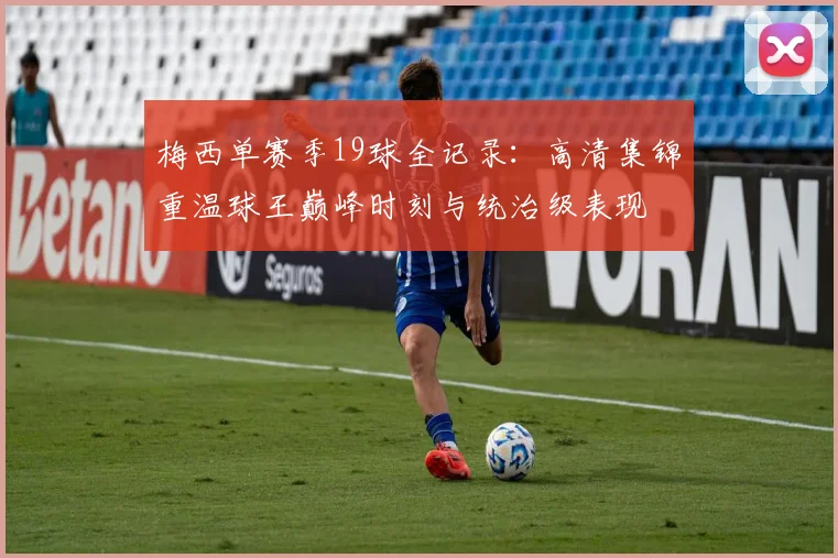 梅西单赛季19球全记录：高清集锦重温球王巅峰时刻与统治级表现