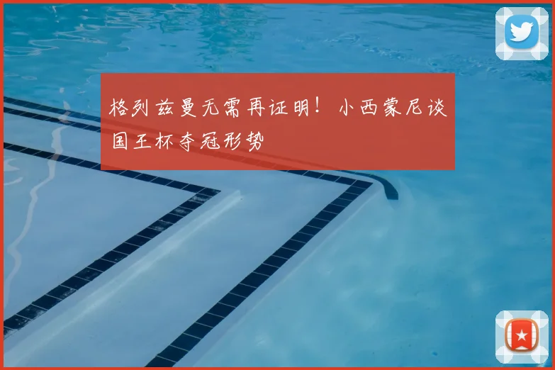 格列兹曼无需再证明！小西蒙尼谈国王杯夺冠形势