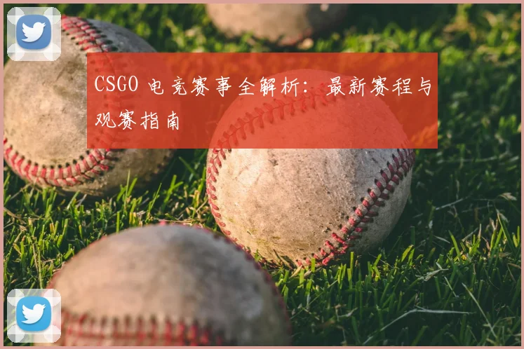 CSGO 电竞赛事全解析:最新赛程与观赛指南