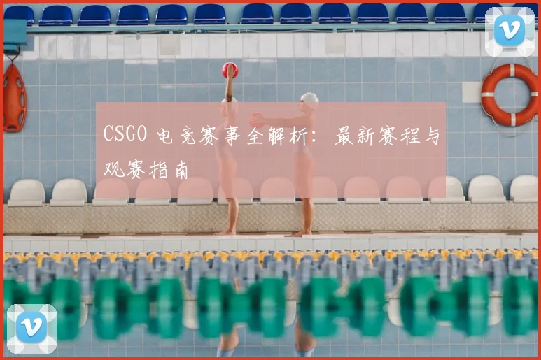 CSGO 电竞赛事全解析：最新赛程与观赛指南