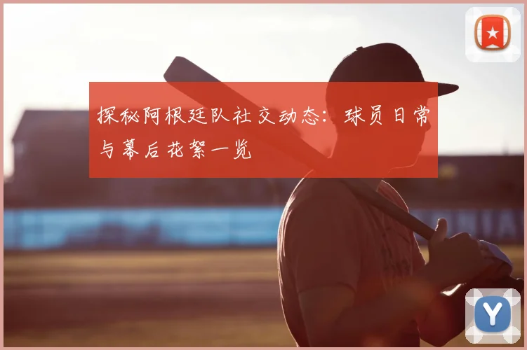 探秘阿根廷队社交动态：球员日常与幕后花絮一览