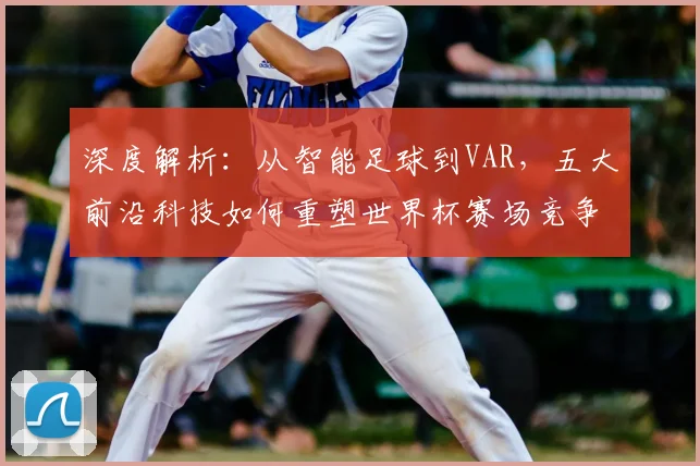 深度解析：从智能足球到VAR，五大前沿科技如何重塑世界杯赛场竞争力