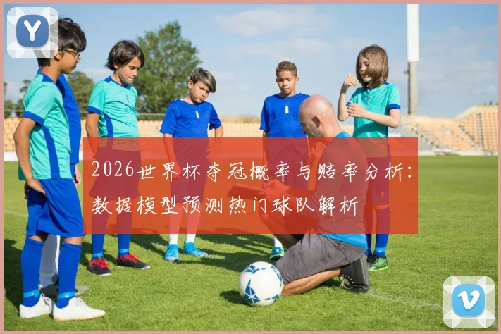 2026世界杯夺冠概率与赔率分析：数据模型预测热门球队解析