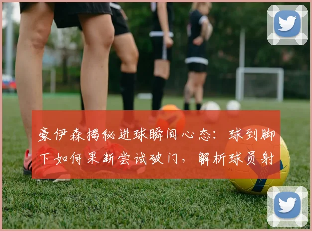 豪伊森揭秘进球瞬间心态：球到脚下如何果断尝试破门，解析球员射门决策过程