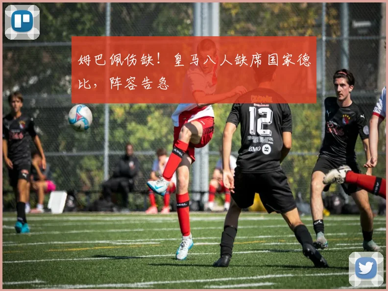 姆巴佩伤缺！皇马八人缺席国家德比，阵容告急