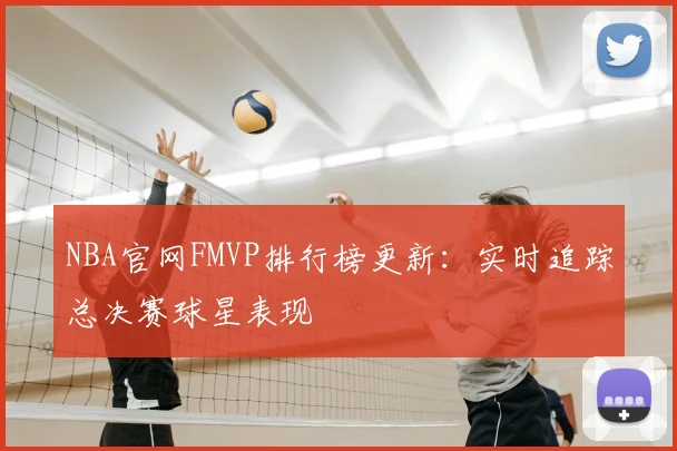 NBA官网FMVP排行榜更新：实时追踪总决赛球星表现