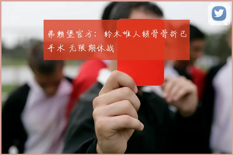 弗赖堡官方：铃木唯人锁骨骨折已手术 无限期休战