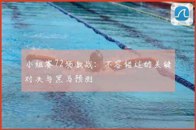 小组赛72场激战:不容错过的关键对决与黑马预测