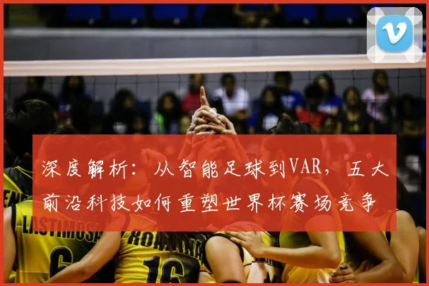 深度解析：从智能足球到VAR，五大前沿科技如何重塑世界杯赛场竞争力