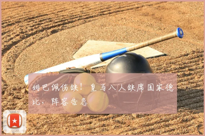 姆巴佩伤缺！皇马八人缺席国家德比，阵容告急